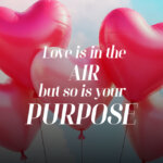 Love is in the Air but so is your Purpose