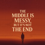 The Middle Is Messy But, It’s Not the End